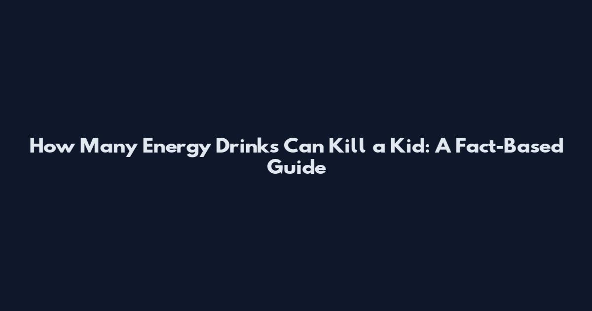 How Many Energy Drinks Can Kill a Kid: A Fact-Based Guide