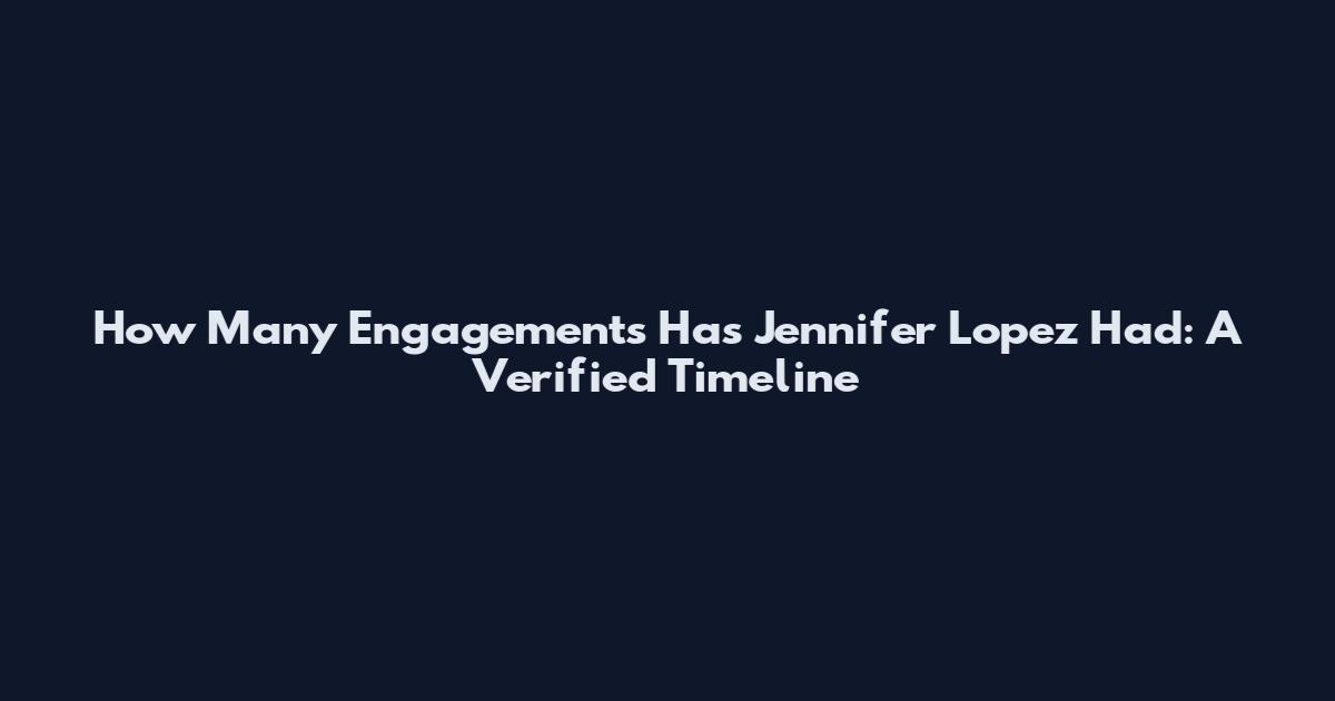 How Many Engagements Has Jennifer Lopez Had: A Verified Timeline