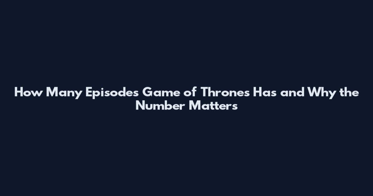 How Many Episodes Game of Thrones Has and Why the Number Matters