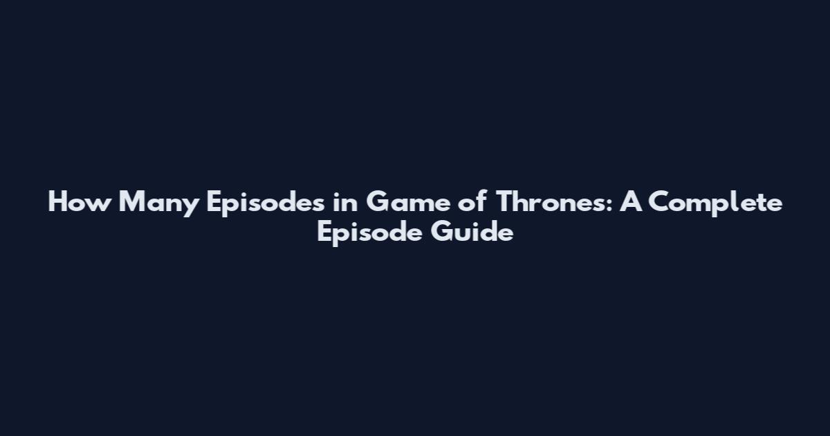 How Many Episodes in Game of Thrones: A Complete Episode Guide