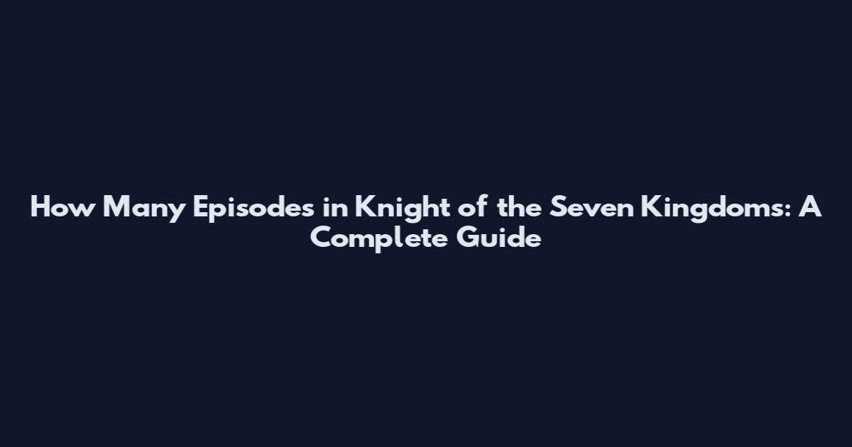 How Many Episodes in Knight of the Seven Kingdoms: A Complete Guide