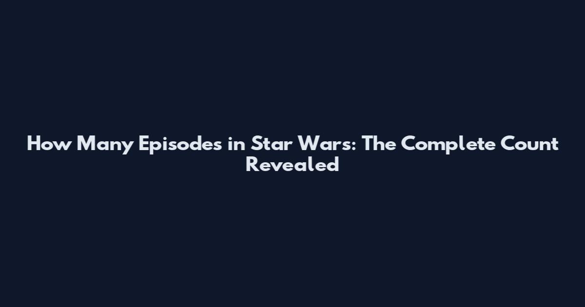 How Many Episodes in Star Wars: The Complete Count Revealed