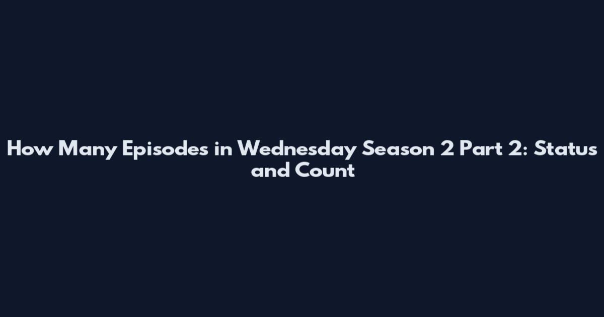How Many Episodes in Wednesday Season 2 Part 2: Status and Count