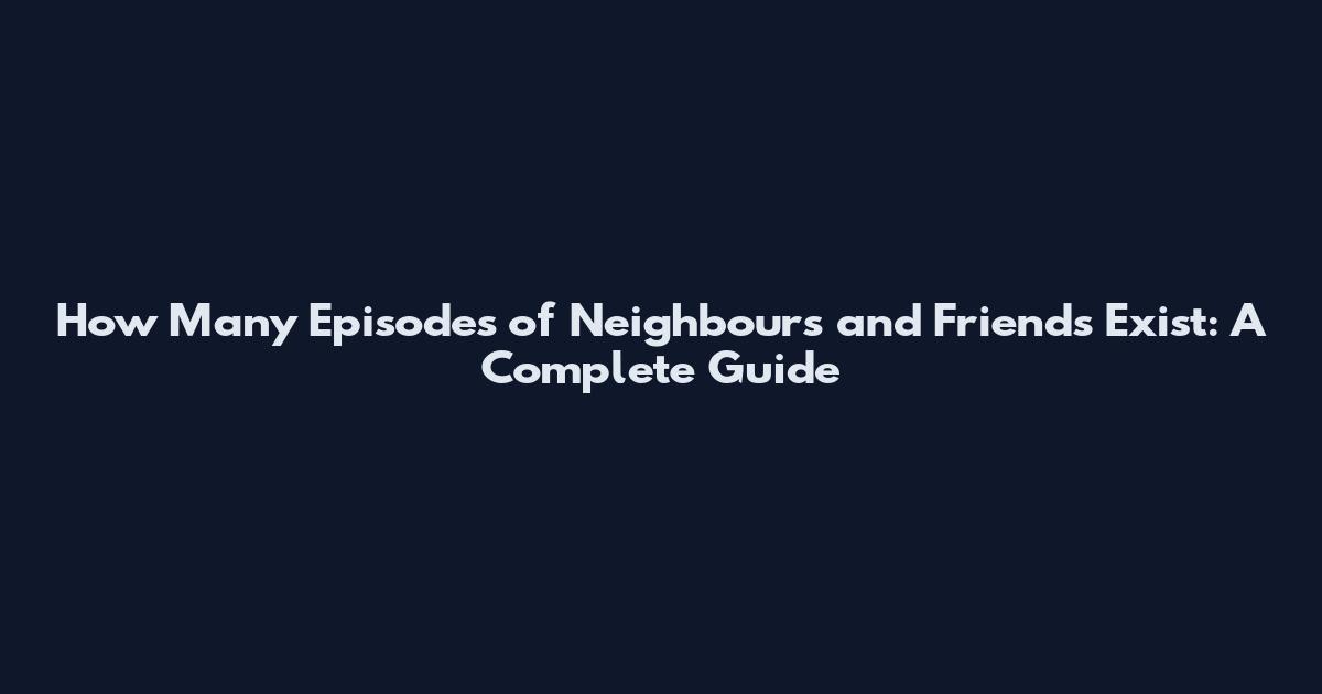 How Many Episodes of Neighbours and Friends Exist: A Complete Guide