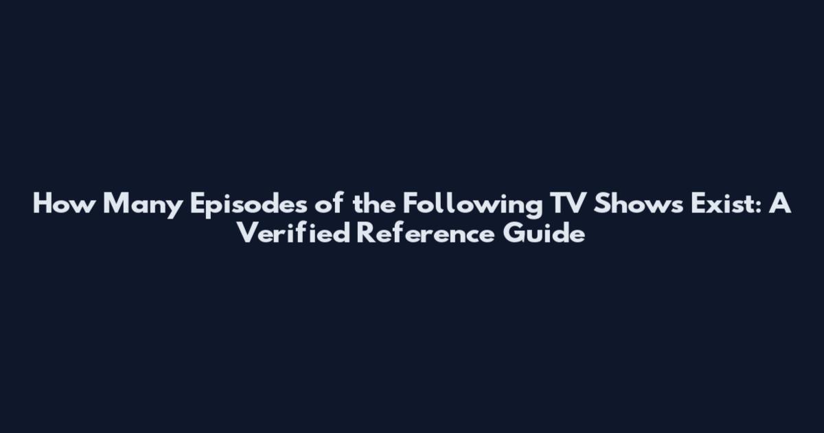 How Many Episodes of the Following TV Shows Exist: A Verified Reference Guide