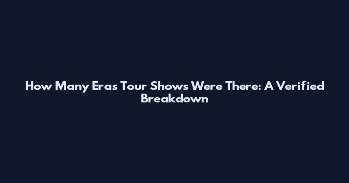 How Many Eras Tour Shows Were There: A Verified Breakdown