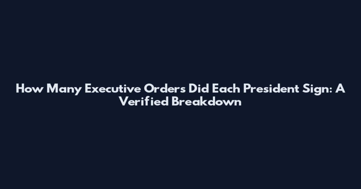 How Many Executive Orders Did Each President Sign: A Verified Breakdown