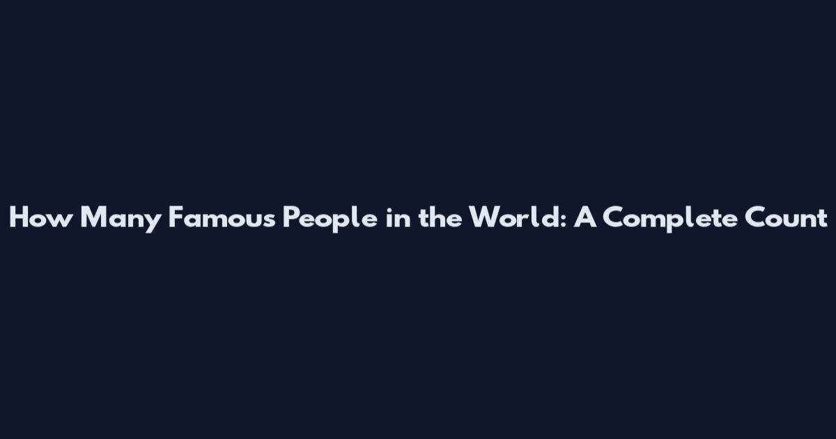 How Many Famous People in the World: A Complete Count