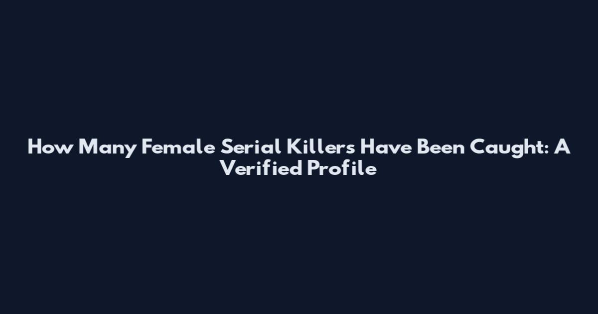 How Many Female Serial Killers Have Been Caught: A Verified Profile