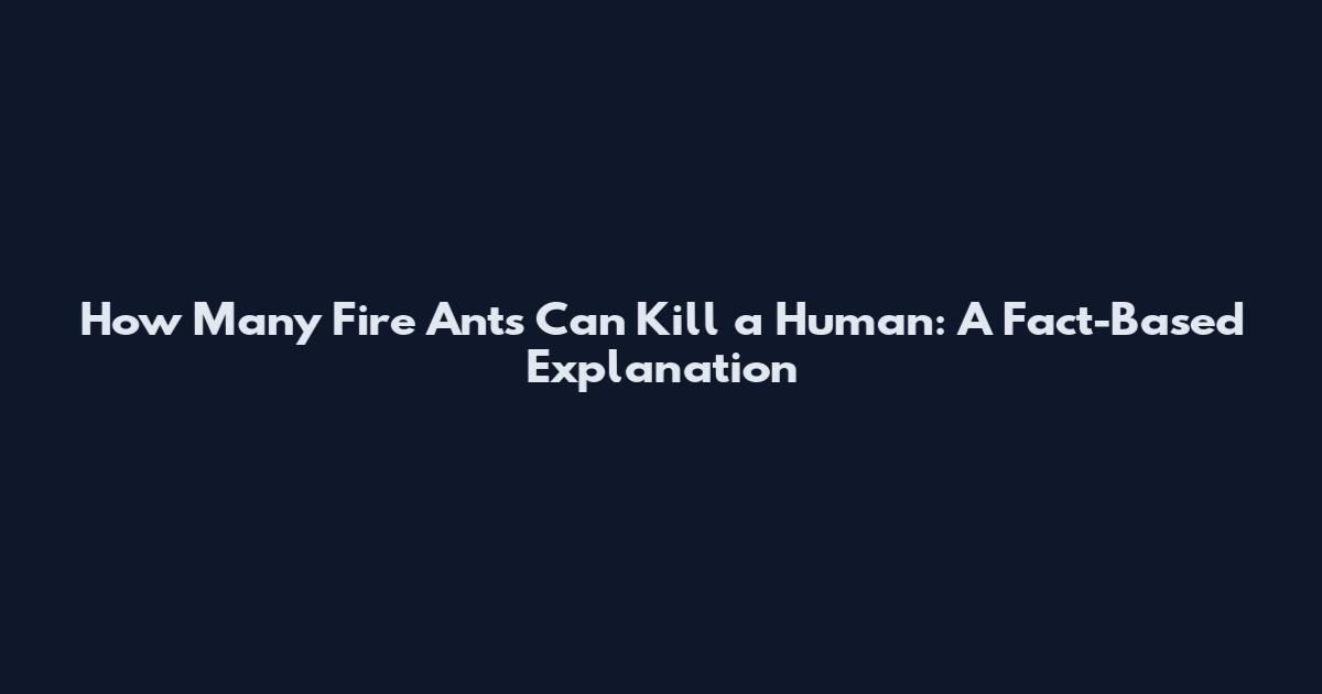 How Many Fire Ants Can Kill a Human: A Fact-Based Explanation