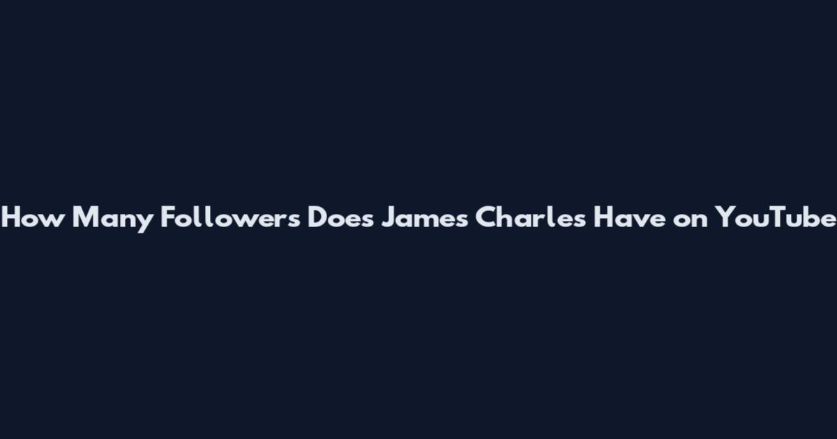 How Many Followers Does James Charles Have on YouTube