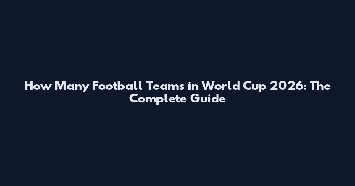 How Many Football Teams in World Cup 2026: The Complete Guide