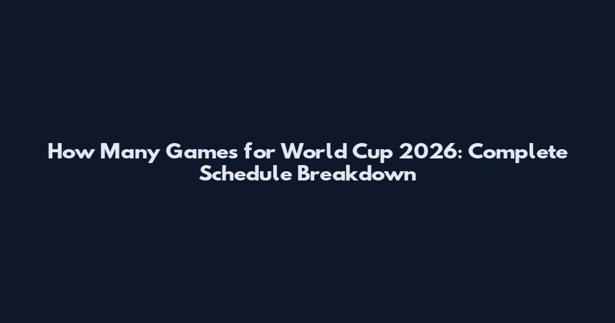 How Many Games for World Cup 2026: Complete Schedule Breakdown