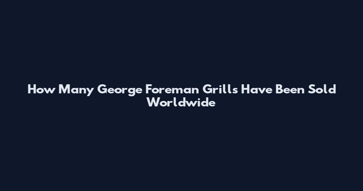 How Many George Foreman Grills Have Been Sold Worldwide
