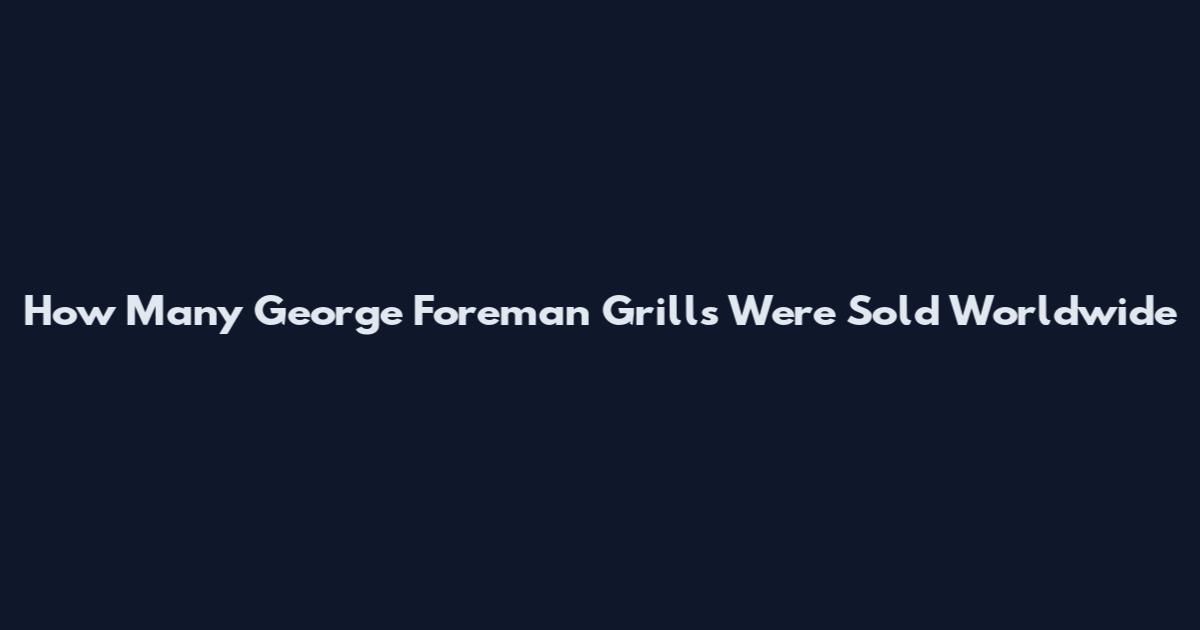 How Many George Foreman Grills Were Sold Worldwide