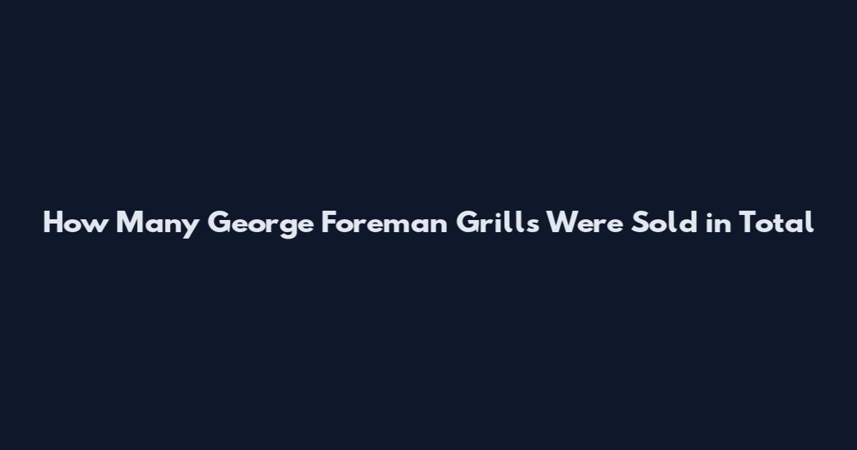 How Many George Foreman Grills Were Sold in Total