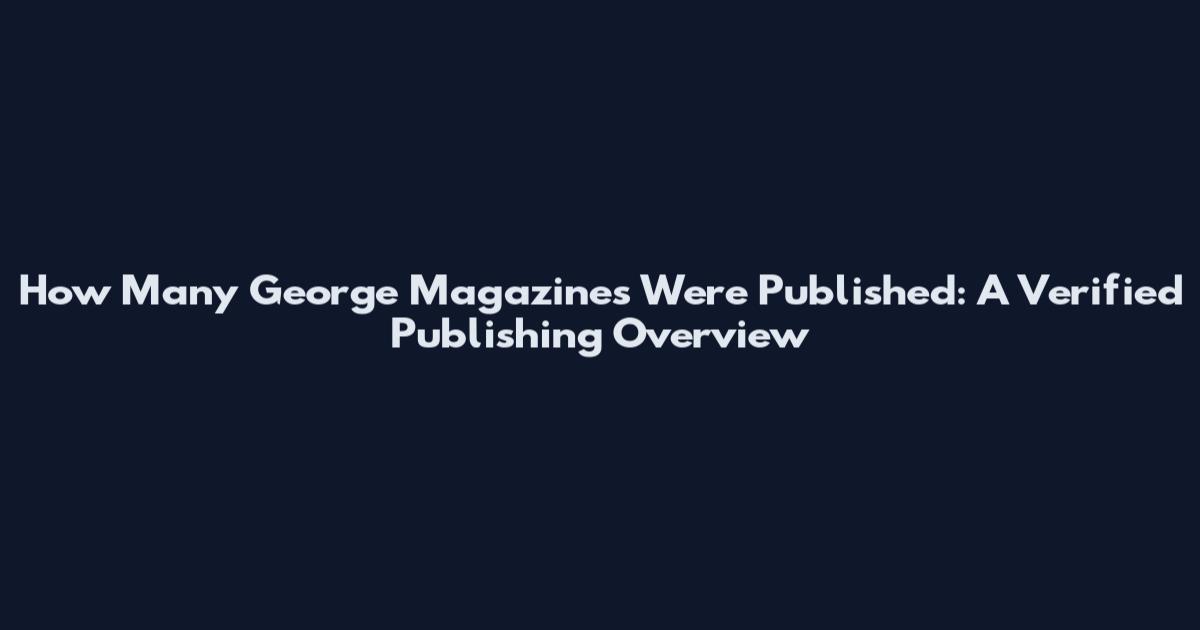 How Many George Magazines Were Published: A Verified Publishing Overview