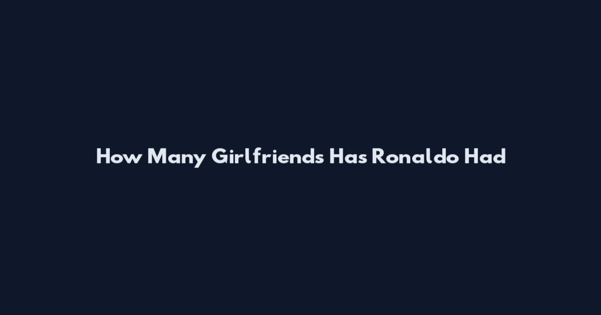 How Many Girlfriends Has Ronaldo Had