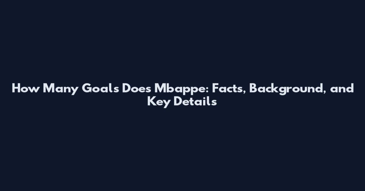 How Many Goals Does Mbappe: Facts, Background, and Key Details