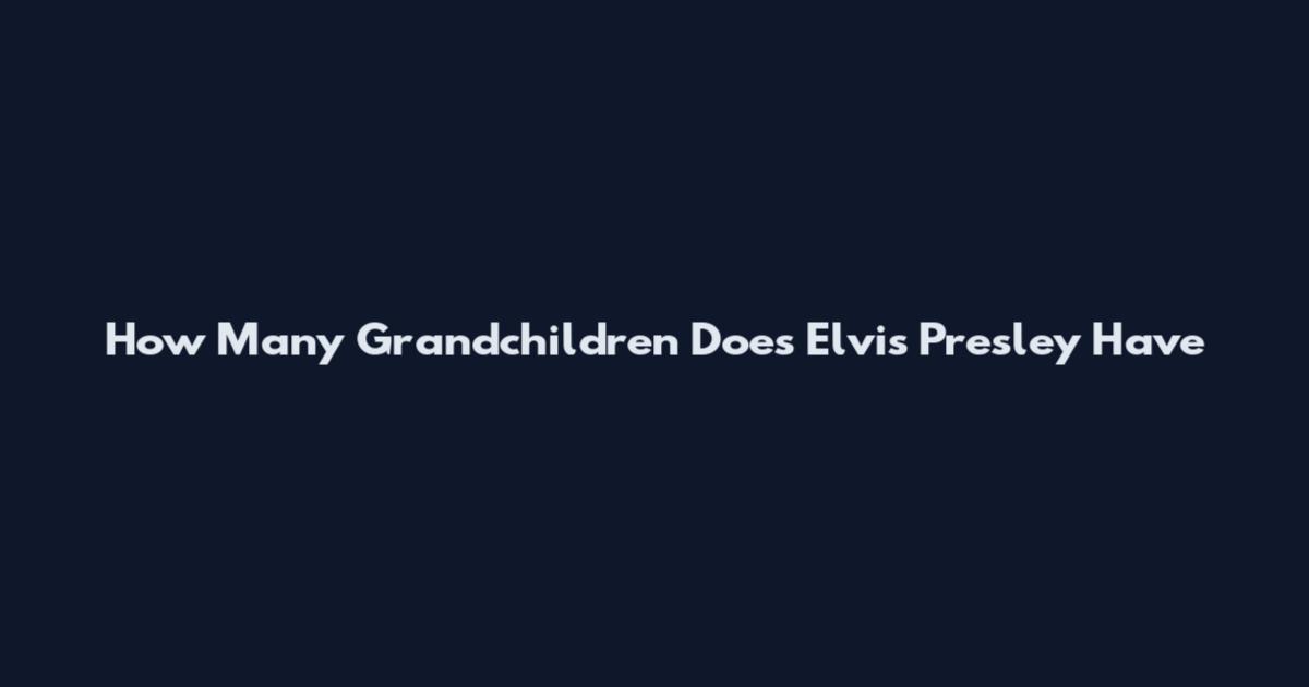 How Many Grandchildren Does Elvis Presley Have