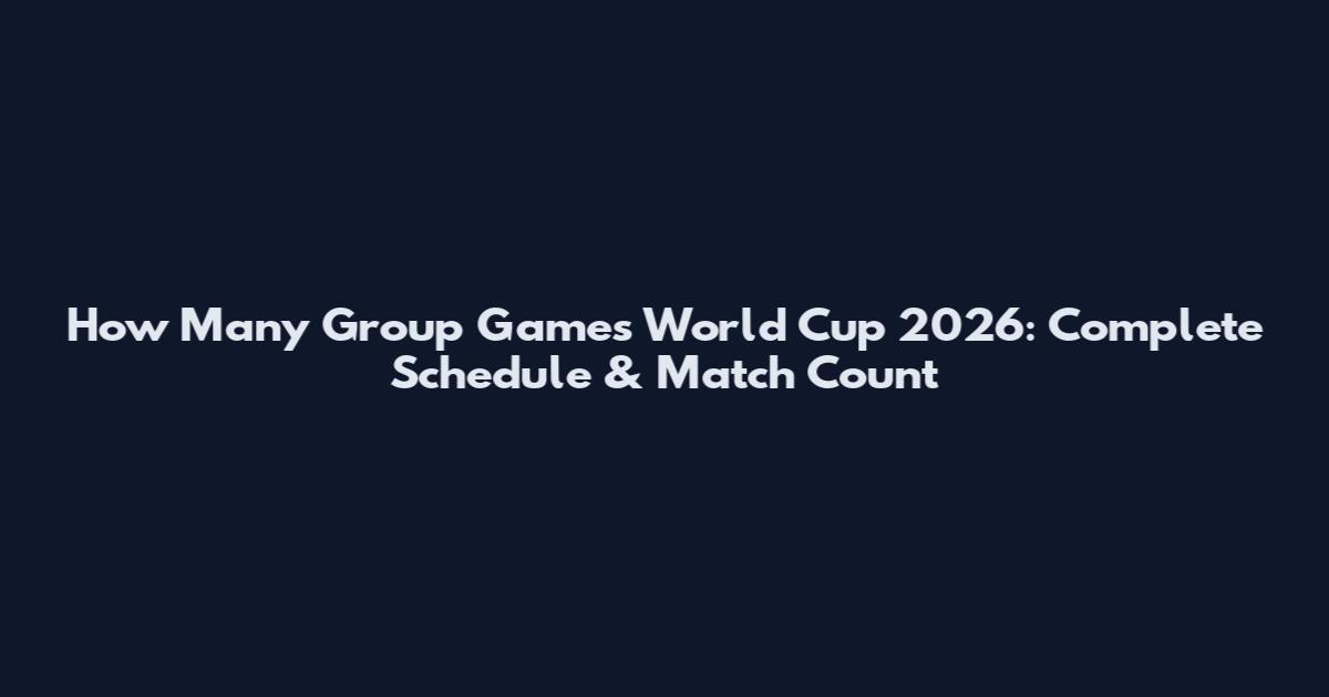 How Many Group Games World Cup 2026: Complete Schedule & Match Count