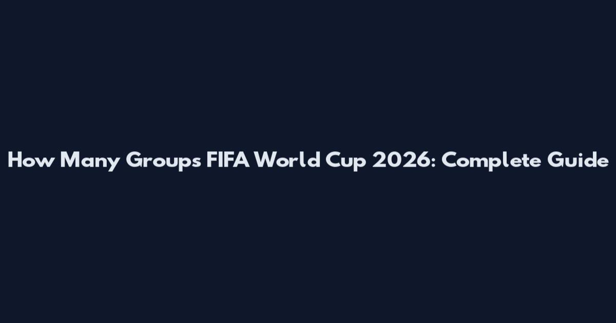 How Many Groups FIFA World Cup 2026: Complete Guide