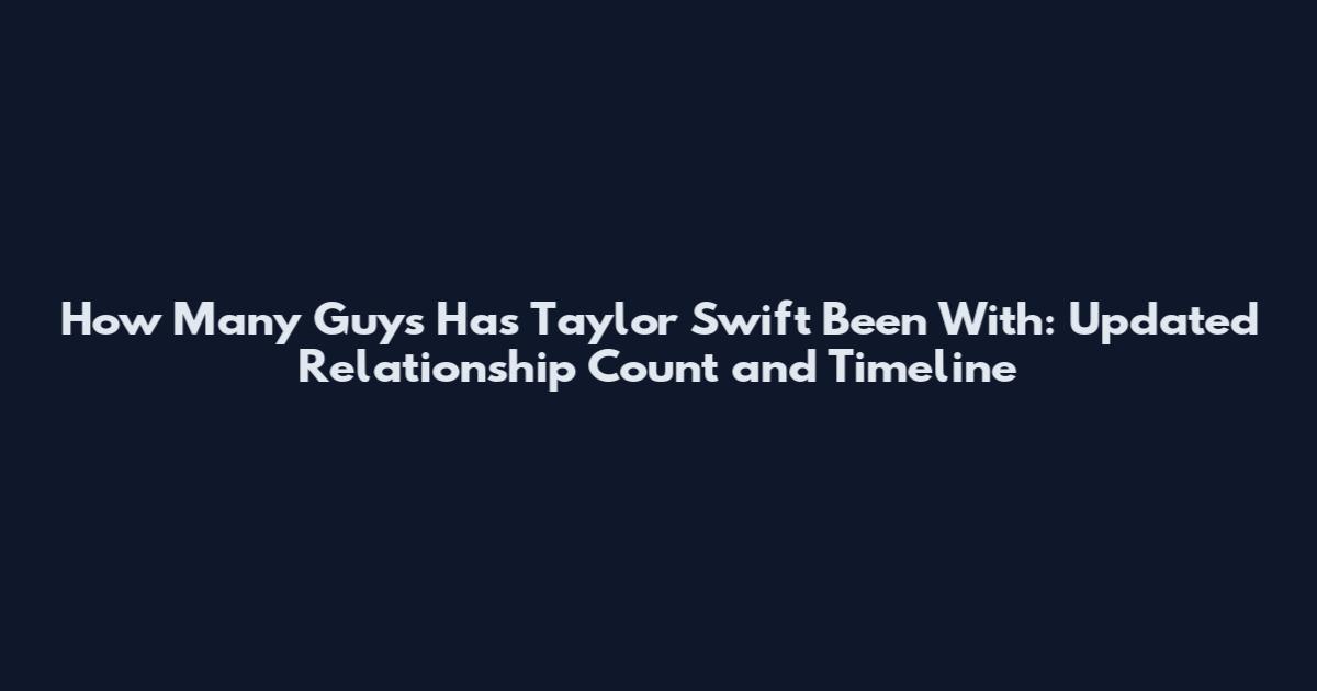How Many Guys Has Taylor Swift Been With: Updated Relationship Count and Timeline