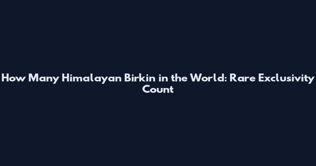 How Many Himalayan Birkin in the World: Rare Exclusivity Count