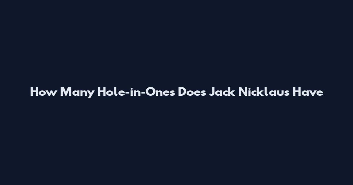 How Many Hole-in-Ones Does Jack Nicklaus Have