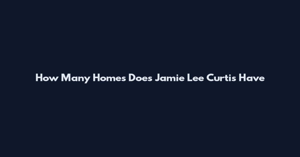 How Many Homes Does Jamie Lee Curtis Have