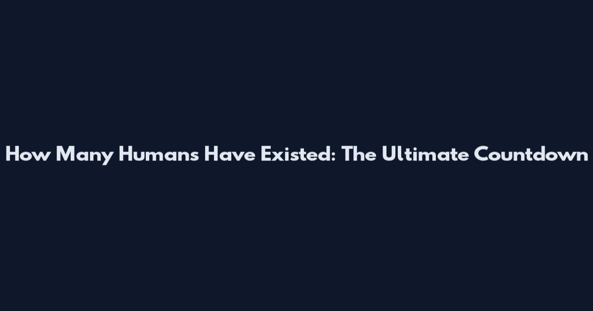 How Many Humans Have Existed: The Ultimate Countdown