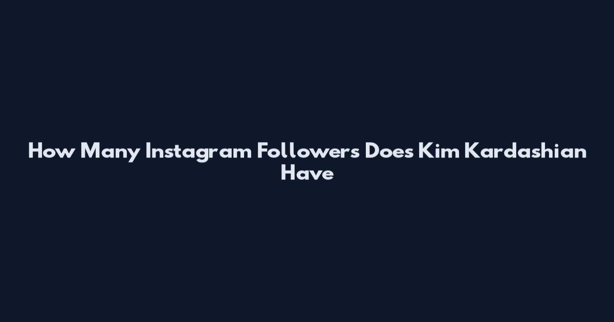 How Many Instagram Followers Does Kim Kardashian Have