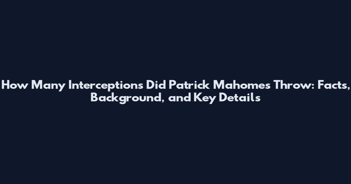 How Many Interceptions Did Patrick Mahomes Throw: Facts, Background, and Key Details