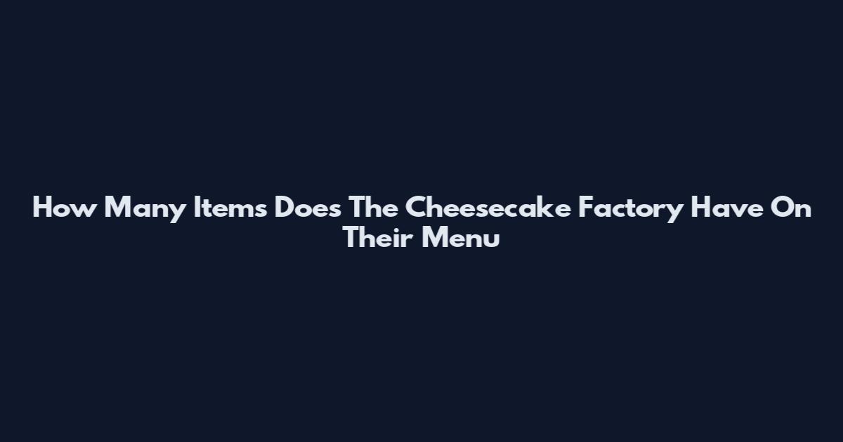 How Many Items Does The Cheesecake Factory Have On Their Menu