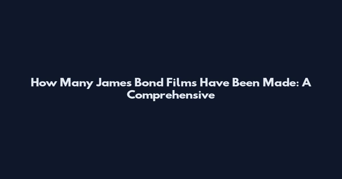 How Many James Bond Films Have Been Made: A Comprehensive