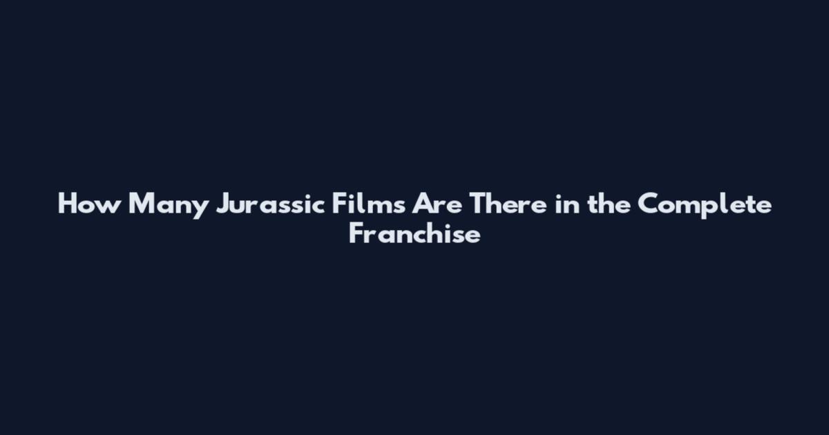 How Many Jurassic Films Are There in the Complete Franchise