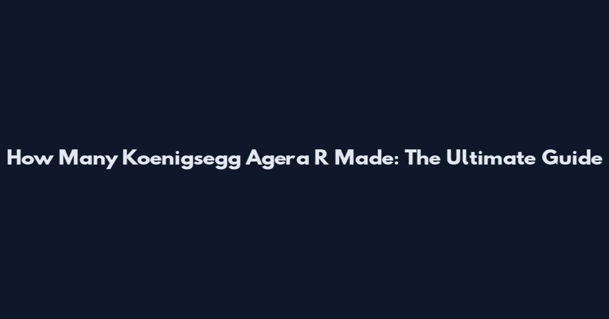 How Many Koenigsegg Agera R Made: The Ultimate Guide