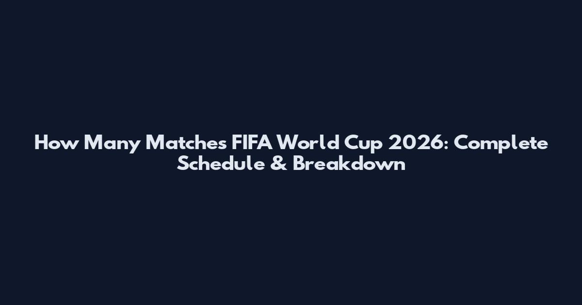 How Many Matches FIFA World Cup 2026: Complete Schedule & Breakdown
