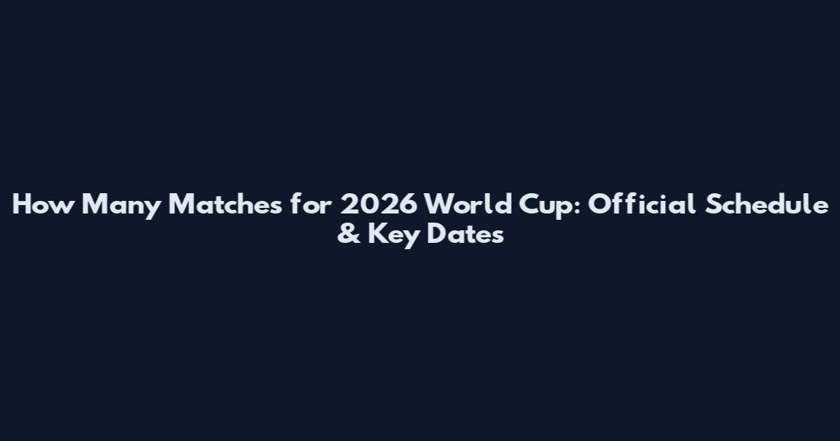 How Many Matches for 2026 World Cup: Official Schedule & Key Dates
