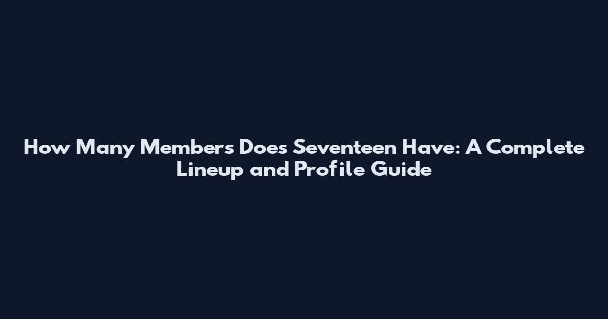 How Many Members Does Seventeen Have: A Complete Lineup and Profile Guide