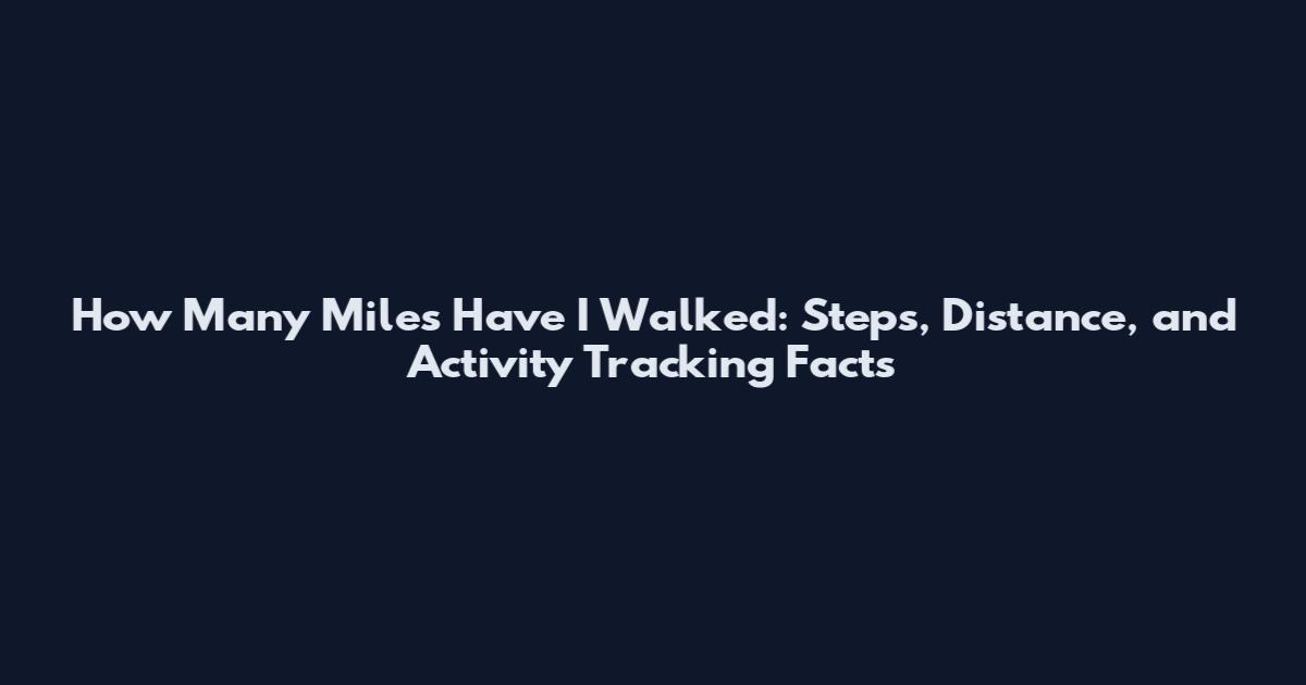 How Many Miles Have I Walked: Steps, Distance, and Activity Tracking Facts