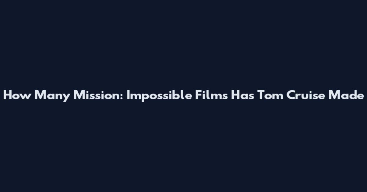 How Many Mission: Impossible Films Has Tom Cruise Made