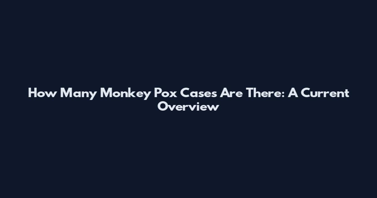 How Many Monkey Pox Cases Are There: A Current Overview