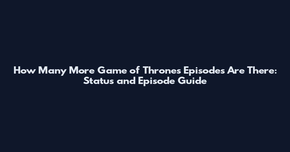 How Many More Game of Thrones Episodes Are There: Status and Episode Guide