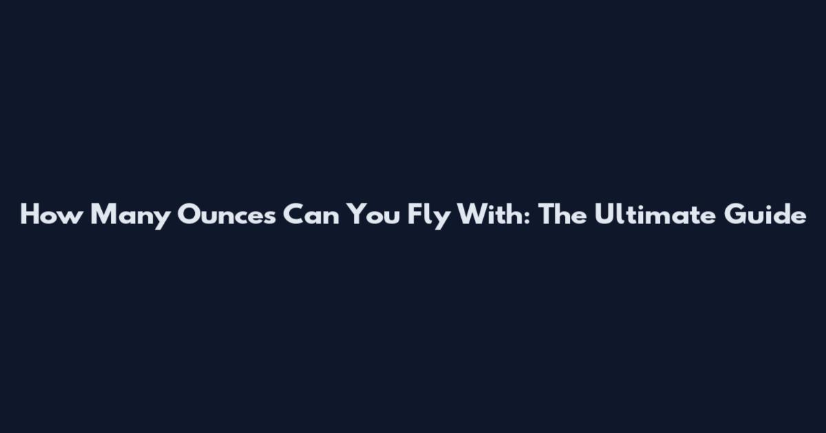 How Many Ounces Can You Fly With: The Ultimate Guide