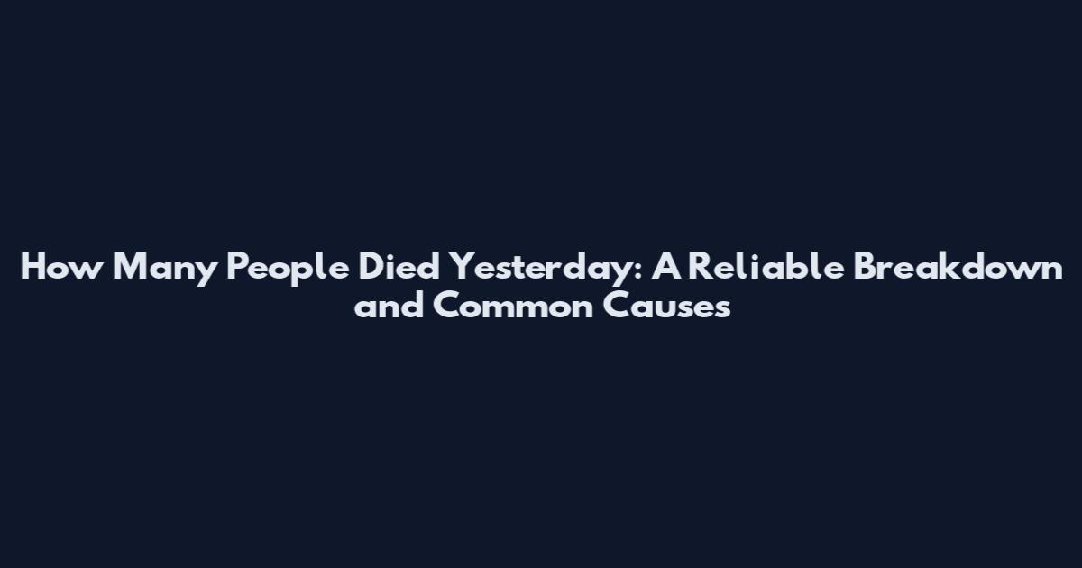 How Many People Died Yesterday: A Reliable Breakdown and Common Causes