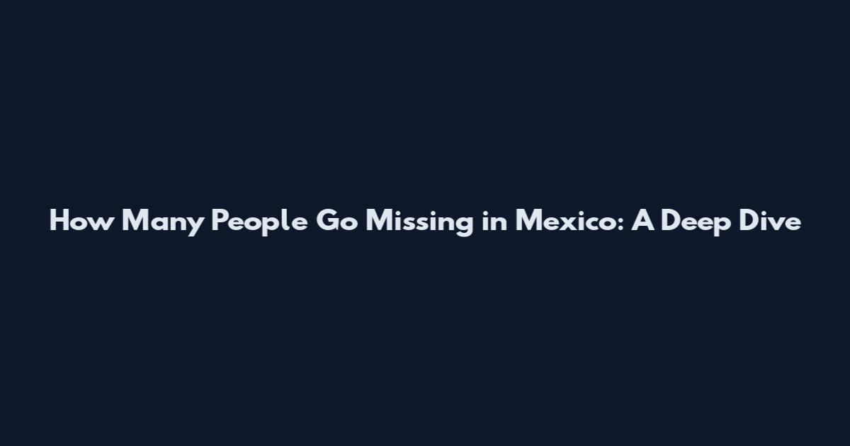 How Many People Go Missing in Mexico: A Deep Dive