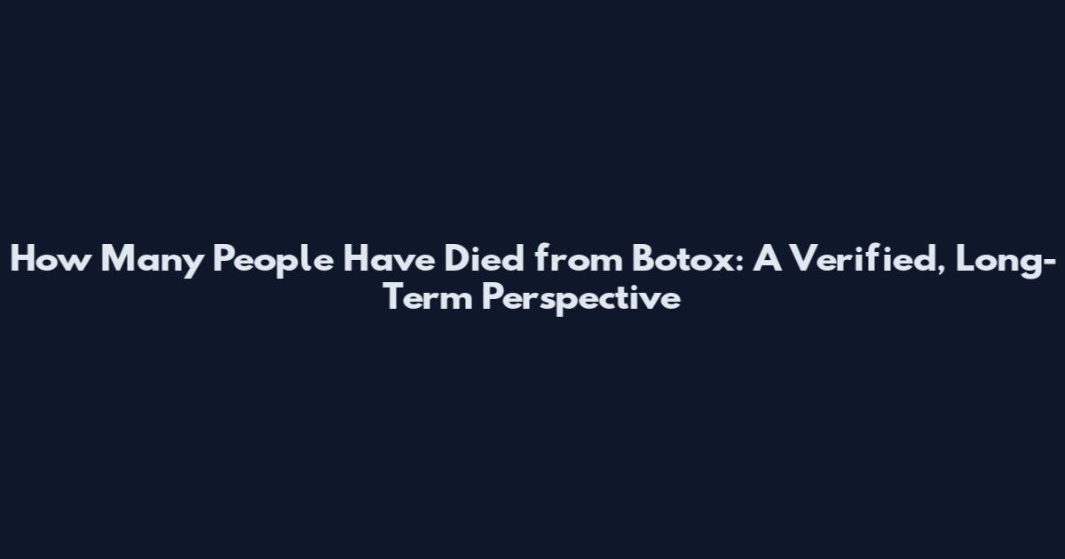 How Many People Have Died from Botox: A Verified, Long-Term Perspective