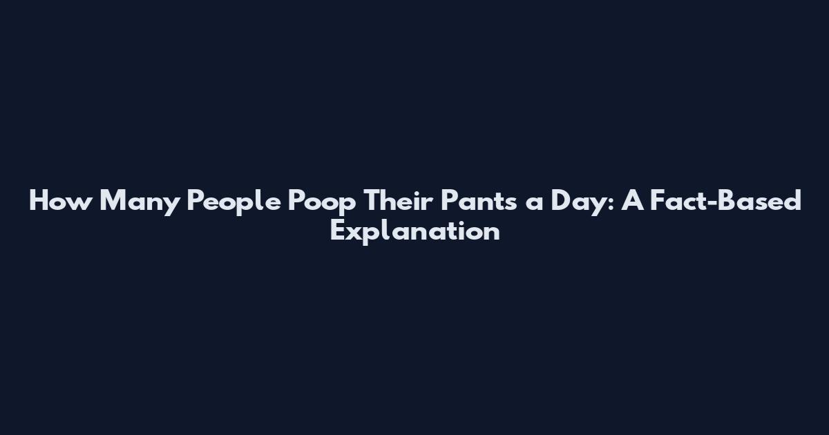 How Many People Poop Their Pants a Day: A Fact-Based Explanation