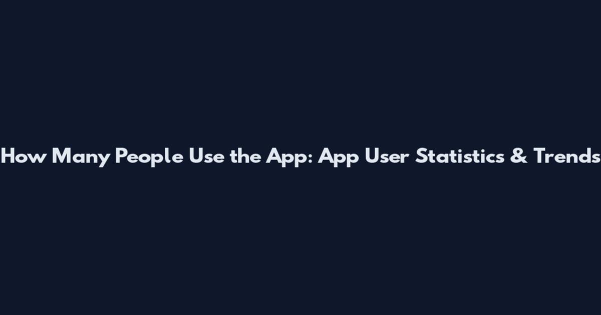 How Many People Use the App: App User Statistics & Trends